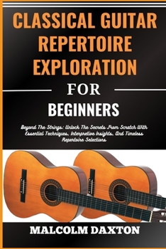 Paperback Classical Guitar Repertoire Exploration for Beginners: Beyond The Strings: Unlock The Secrets From Scratch With Essential Techniques, Interpretive Ins [Large Print] Book