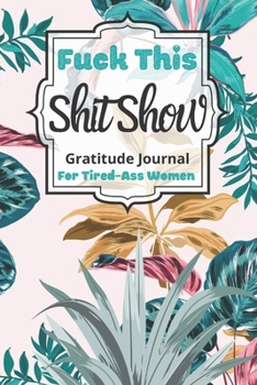 Fuck This Shit Show Gratitude Journal For Tired-Ass Women: Cuss words Gratitude Journal Gift For Tired-Ass Women and Girls ; Blank Templates to Record all your Fucking Thoughts