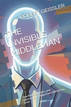 THE INVISIBLE MIDDLEMAN: How Brokers, Dealers, and Intermediaries Shape Every Market You Enter (Business in the Age of Machines A Complete ... Education for the AI Era — 36 Volumes)