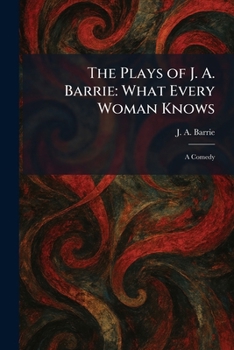 Paperback The Plays of J. A. Barrie: What Every Woman Knows: A Comedy Book
