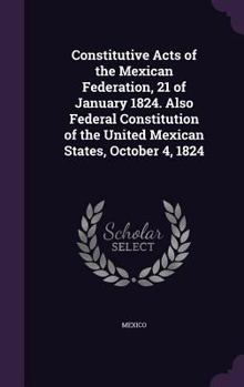 Hardcover Constitutive Acts of the Mexican Federation, 21 of January 1824. Also Federal Constitution of the United Mexican States, October 4, 1824 Book