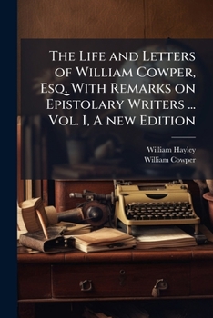 The Life And Letters Of William Cowper, Esq: With Remarks On Epistolary Writers, Volume 1