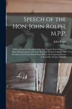 The Speech of the Hon. John Rolph, M.P.P. [microform]: Delivered on the Occasion of the Late Inquiry Into Charges of High Misdemeanors at the Late ... Read, Before the Commons House of Assembly...