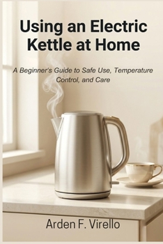 USING AN ELECTRIC KETTLE AT HOME: A Beginner’s Guide to Safe Use, Temperature Control, and Care