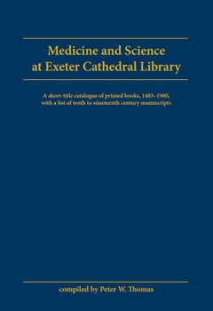 Medicine and Science at Exeter Cathedral Library: A Short-Title Catalogue of Printed Books, 1483-1900 With a List of 10Th to 19Th Century Manuscripts