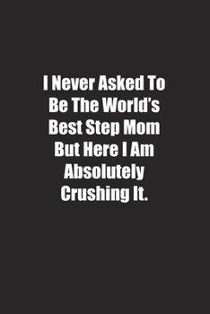 I Never Asked To Be The World's Best Step Mom But Here I Am Absolutely Crushing It.: Lined notebook