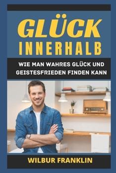 Gl?ck Innerhalb: Wie Man Wahres Gl?ck Und Geistesfrieden Finden Kann.