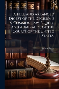A full and arranged digest of the decisions in common law, equity, and admiralty, of the courts of the United States,: from the organization of the ... and Admiralty Courts; reported in Dallas, C