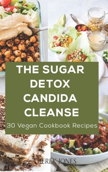 THE SUGAR DETOX CANDIDA CLEANSE: 30 vegan cookbook recipes