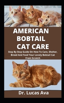 American Bobtail Cat Care: Step By Step Guide On How To Care, Shelter, Breed And Feed Your Lovely Bobtail Cat From Scratch