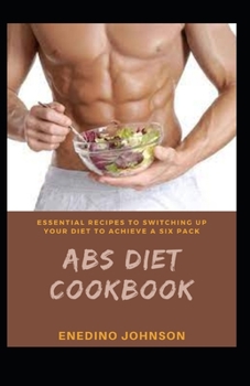 Essential Recipes To Switching To Switching Up Your Diet To Achieve A Six Pack ABS Diet Cookbook