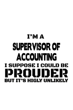 I'm A Supervisor Of Accounting I Suppose I Could Be Prouder But It's Highly Unlikely: Unique Supervisor Of Accounting Notebook, Journal Gift, Diary, ... | 6 x 9 Compact Size- 109 Blank Lined Pages