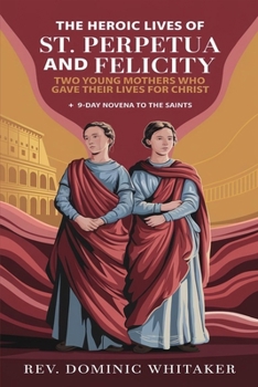 Paperback The Heroic Lives of St. Perpetua and Felicity: Two Young Mothers Who Gave Their Lives for Christ + 9-Day Novena To The Saints Book