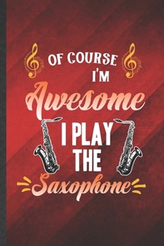 Paperback Of Course I'm Awesome I Play the Saxophone: Funny Blank Lined Music Teacher Lover Notebook/ Journal, Graduation Appreciation Gratitude Thank You Souve Book