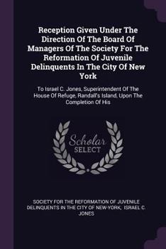 Reception Given Under the Direction of the Board of Managers of the Society for the Reformation of Juvenile Delinquents in the City of New York: To Israel C. Jones, Superintendent of the House of Refu