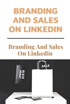 Paperback Branding And Sales On Linkedin: Give A Thorough Explanation Of How To Utilize Linkedin: How To Use Linkedin For Business Book