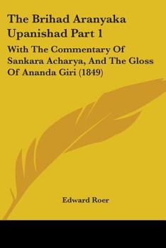 The Brihad Aranyaka Upanishad Part 1 the Brihad Aranyaka Upanishad Part 1: With the Commentary of Sankara Acharya, and the Gloss of Anawith the Commen