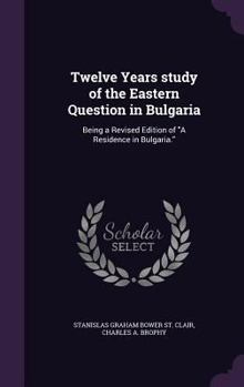 Twelve Years Study of the Eastern Question in Bulgaria: Being a Revised Edition of a Residence in Bulgaria.