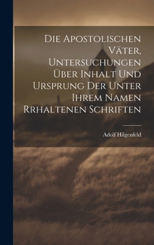Die Apostolischen Väter, Untersuchungen über Inhalt und Ursprung der unter ihrem Namen rrhaltenen Schriften