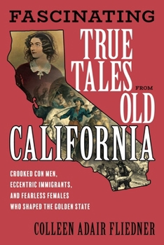 Paperback Fascinating True Tales from Old California: Crooked Con Men, Eccentric Immigrants, and Fearless Females Who Shaped the Golden State Book
