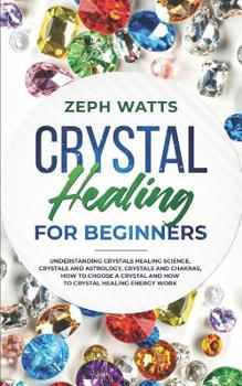 Paperback Crystal Healing for Beginners: Understanding Crystals Healing Science, Crystals and Astrology, Crystals and Chakras, How to Choose a Crystal and How Book
