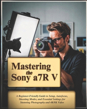 Paperback Mastering the Sony a7R V: A Beginner-Friendly Guide to Setup, Autofocus, Shooting Modes, and Essential Settings for Stunning Photography and 4K/8K Vid Book