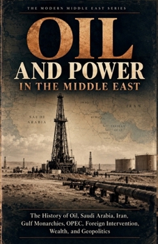 Oil and Power in the Middle East: The History of Oil, Saudi Arabia, Iran, Gulf Monarchies, OPEC, Foreign Intervention, Wealth, and Geopolitics (The Modern Middle East Series)