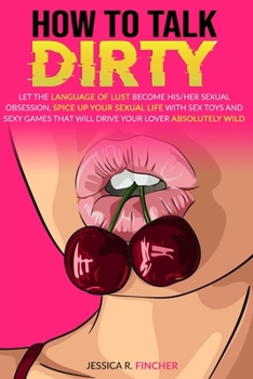 Paperback How to Talk Dirty: Let The Language Of LUST Become His/Her Sexual Obsession, SPICE UP Your Sexual Life With SEX TOYS And SEXY GAMES That Book