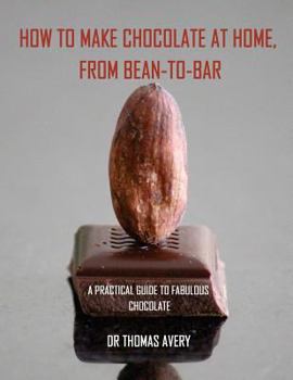 Paperback How to Make Chocolate at Home, from Bean-to-Bar: A Practical Guide to Fabulous Chocolate Book