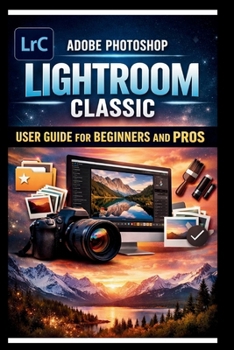 Adobe Photoshop Lightroom Classic User Guide For Beginners And Pros: Step-by-step manual to mastering photo editing with advanced tools seamless ... and time saving Techniques. (Tech Made Easy)