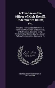 Hardcover A Treatise on the Offices of High Sheriff, Undersheriff, Bailiff, etc.: Including Their Duties at Elections of Members of Parliament and Coroners; and Book