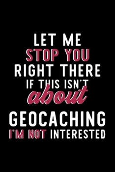 Let Me Stop You Right There If This Isn't About Geocaching I'm Not Interested: Notebook for Geocaching Lover | Great Christmas & Birthday Gift Idea ... | Geocaching Fan Diary | 120 pages 6x9 inches