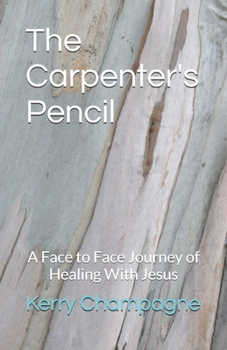 The Carpenter's Pencil: A Face to Face Journey of Healing With Jesus