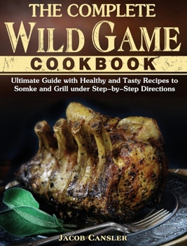 Hardcover The Complete Wild Game Cookbook: Ultimate Guide with Healthy and Tasty Recipes to Somke and Grill under Step-by-Step Directions Book