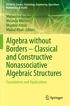 Algebra without Borders – Classical and Constructive Nonassociative Algebraic Structures: Foundations and Applications (STEAM-H: Science, Technology, Engineering, Agriculture, Mathematics & Health)