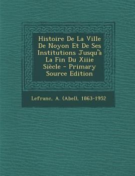 Histoire De La Ville De Noyon Et De Ses Institutions Jusqu'� La Fin Du Xiiie Si�cle