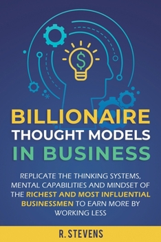 Paperback Billionaire Thought Models in Business: Replicate the thinking systems, mental capabilities and mindset of the Richest and Most Influential Businessme Book