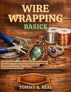 Paperback Wire Wrapping Basics: Build Confidence and Control with Practical Techniques for Beginners, Including Tools, Stone Setting, and Creative Design Skills Book