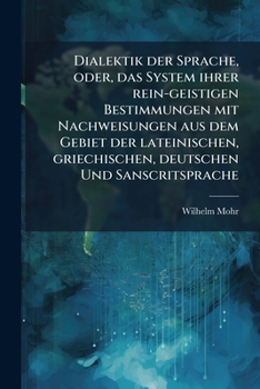Dialektik Der Sprache, Oder, Das System Ihrer Rein-Geistigen Bestimmungen Mit Nachweisungen Aus Dem Gebiet Der Lateinischen, Griechischen, Deutschen Und Sanscritsprache