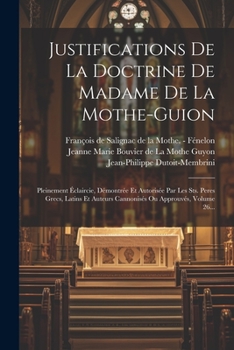 Paperback Justifications De La Doctrine De Madame De La Mothe-guion: Pleinement Éclaircie, Démontrée Et Autorisée Par Les Sts. Peres Grecs, Latins Et Auteurs Ca [French] Book