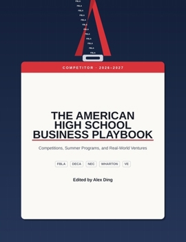 The American High School Business Playbook: Competitions (FBLA, DECA, NEC, Wharton, Virtual Enterprises International ) , Summer Programs, and Real-World Ventures