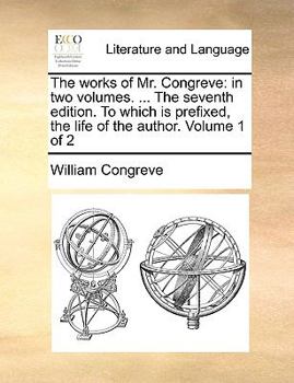 The works of Mr. Congreve: in two volumes. ... The seventh edition. To which is prefixed, the life of the author. Volume 1 of 2