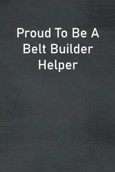 Proud To Be A Belt Builder Helper: Lined Notebook For Men, Women And Co Workers