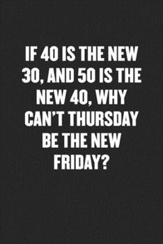 Paperback If 40 Is the New 30, and 50 Is the New 40, Why Can't Thursday Be the New Friday?: Black Blank Lined Sarcastic Coworker Journal - Funny Gift Friend Not Book