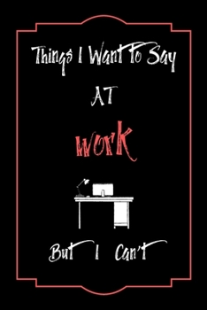 Things I Want to Say To   Work But I Can't: Lined Notebook / Journal Gift, 120 Pages, 6x9, Soft Cover, Matte Finish