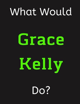 Paperback What Would Grace Kelly Do?: Grace Kelly Notebook/ Journal/ Notepad/ Diary For Women, Men, Girls, Boys, Fans, Supporters, Teens, Adults and Kids - Book