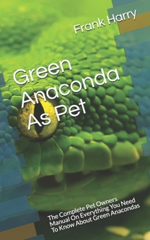 Paperback Green Anaconda As Pet: The Complete Pet Owners Manual On Everything You Need To Know About Green Anacondas Book