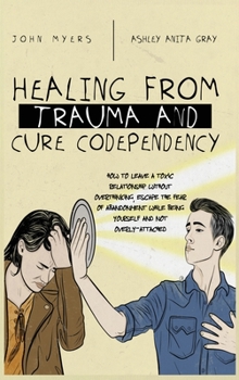 Hardcover Healing From Trauma And Cure Codependency: How To Leave A Toxic Relationship Without Overthinking, Escape The Fear of Abandonment While Being Yourself Book