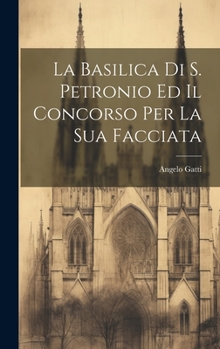 Hardcover La Basilica Di S. Petronio Ed Il Concorso Per La Sua Facciata [Italian] Book