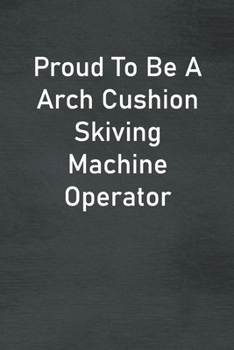 Paperback Proud To Be A Arch Cushion Skiving Machine Operator: Lined Notebook For Men, Women And Co Workers Book